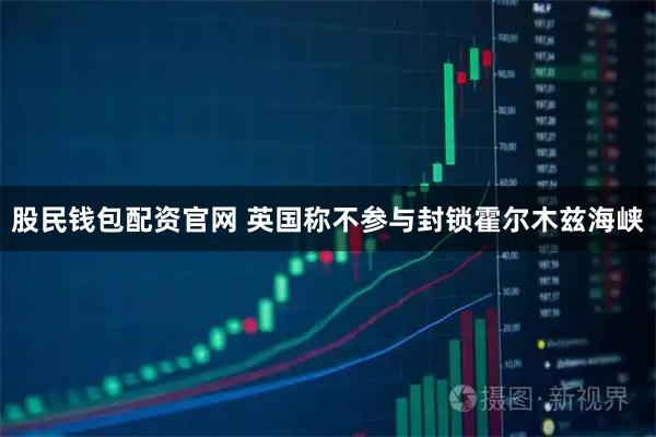 股民钱包配资官网 英国称不参与封锁霍尔木兹海峡