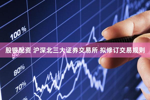 股银配资 沪深北三大证券交易所 拟修订交易规则