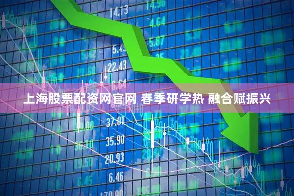 上海股票配资网官网 春季研学热 融合赋振兴