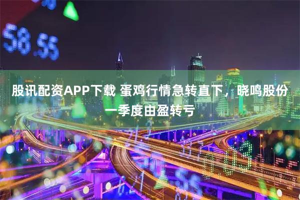 股讯配资APP下载 蛋鸡行情急转直下，晓鸣股份一季度由盈转亏