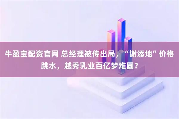 牛盈宝配资官网 总经理被传出局，“谢添地”价格跳水，越秀乳业百亿梦难圆？