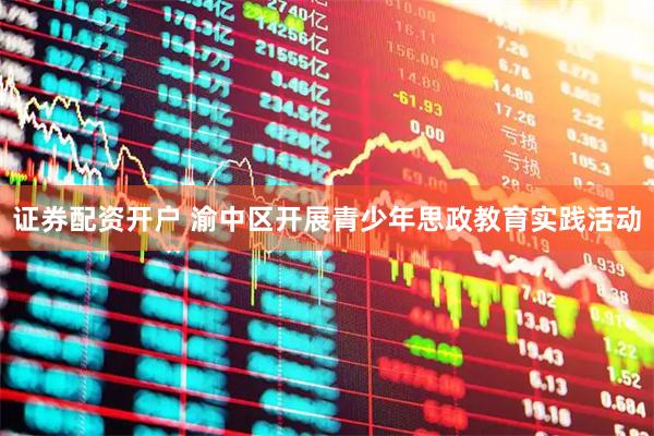 证券配资开户 渝中区开展青少年思政教育实践活动