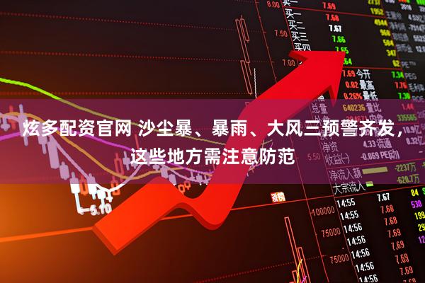 炫多配资官网 沙尘暴、暴雨、大风三预警齐发，这些地方需注意防范