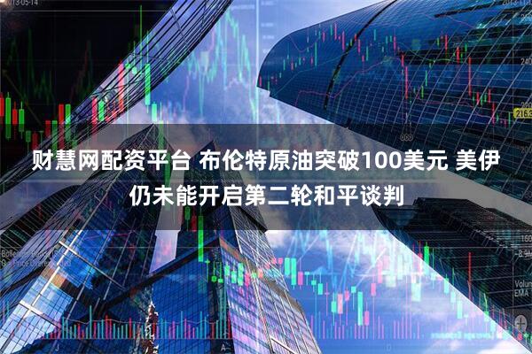 财慧网配资平台 布伦特原油突破100美元 美伊仍未能开启第二轮和平谈判