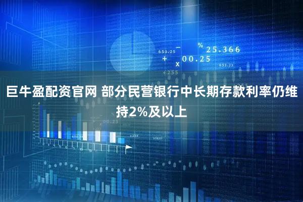巨牛盈配资官网 部分民营银行中长期存款利率仍维持2%及以上
