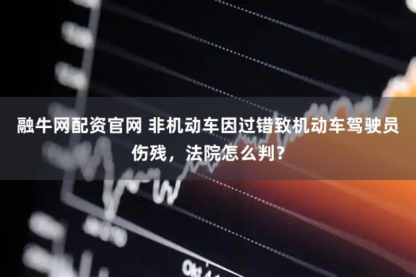 融牛网配资官网 非机动车因过错致机动车驾驶员伤残，法院怎么判？