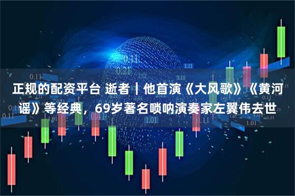 正规的配资平台 逝者｜他首演《大风歌》《黄河谣》等经典，69岁著名唢呐演奏家左翼伟去世