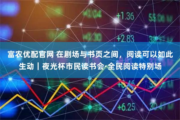 富农优配官网 在剧场与书页之间，阅读可以如此生动｜夜光杯市民读书会·全民阅读特别场