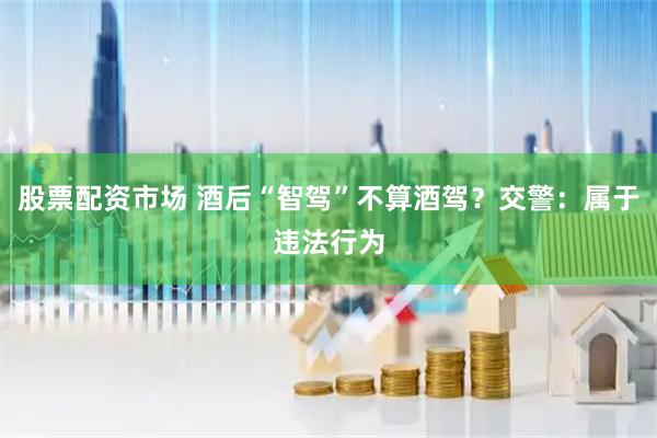 股票配资市场 酒后“智驾”不算酒驾？交警：属于违法行为