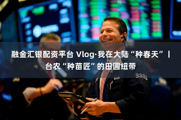 融金汇银配资平台 Vlog·我在大陆“种春天”丨台农“种苗匠”的田园纽带