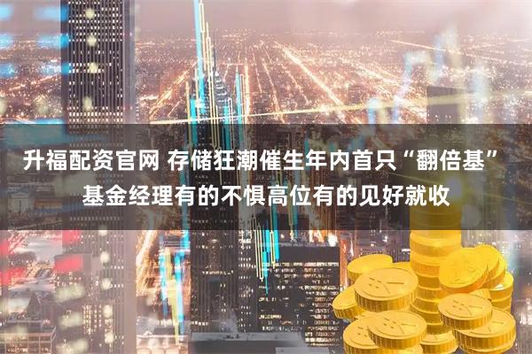 升福配资官网 存储狂潮催生年内首只“翻倍基” 基金经理有的不惧高位有的见好就收