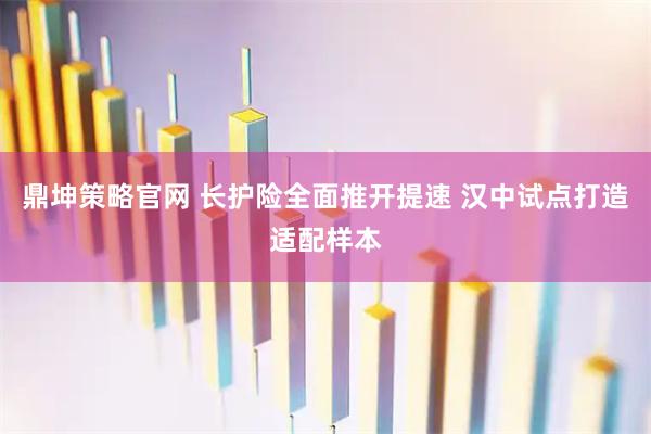 鼎坤策略官网 长护险全面推开提速 汉中试点打造适配样本