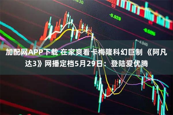 加配网APP下载 在家爽看卡梅隆科幻巨制 《阿凡达3》网播定档5月29日：登陆爱优腾
