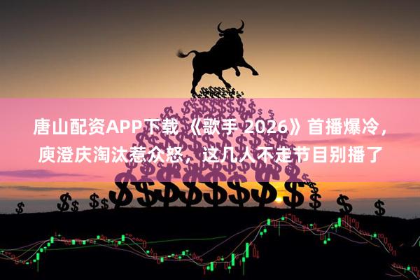 唐山配资APP下载 《歌手 2026》首播爆冷，庾澄庆淘汰惹众怒，这几人不走节目别播了