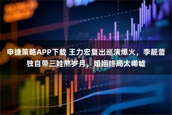 申捷策略APP下载 王力宏复出巡演爆火，李靓蕾独自带三娃熬岁月，婚姻终局太唏嘘