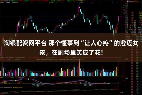 淘银配资网平台 那个懂事到“让人心疼”的澄迈女孩，在剧场里笑成了花!