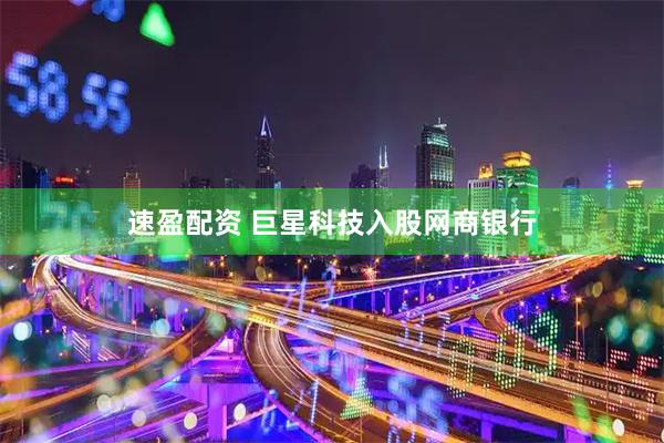 速盈配资 巨星科技入股网商银行