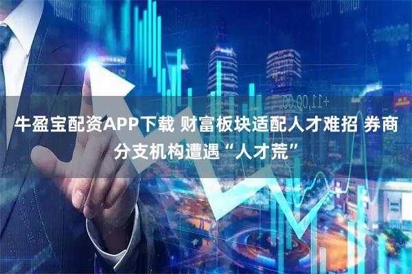 牛盈宝配资APP下载 财富板块适配人才难招 券商分支机构遭遇“人才荒”