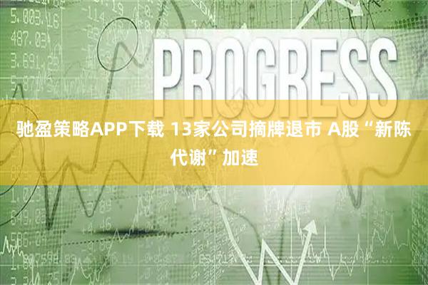 驰盈策略APP下载 13家公司摘牌退市 A股“新陈代谢”加速