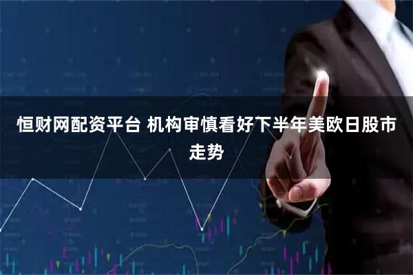 恒财网配资平台 机构审慎看好下半年美欧日股市走势