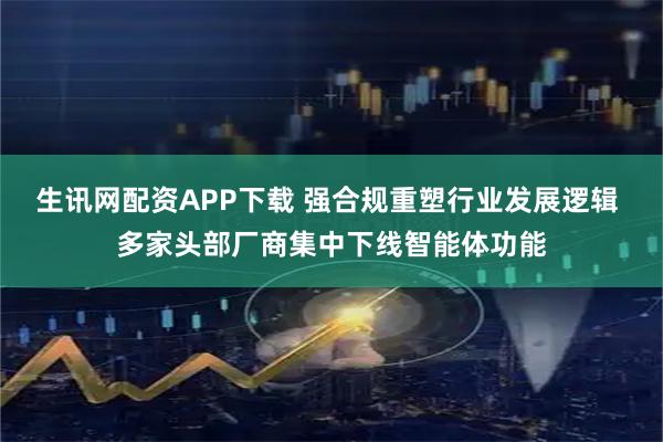 生讯网配资APP下载 强合规重塑行业发展逻辑 多家头部厂商集中下线智能体功能