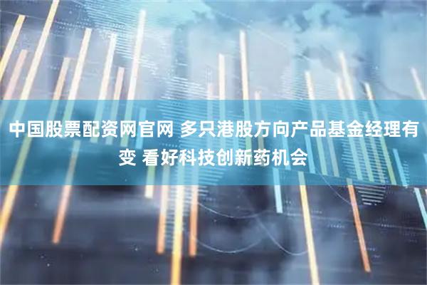 中国股票配资网官网 多只港股方向产品基金经理有变 看好科技创新药机会