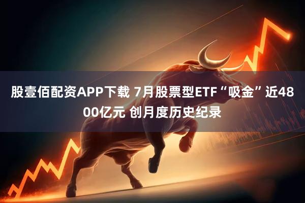 股壹佰配资APP下载 7月股票型ETF“吸金”近4800亿元 创月度历史纪录