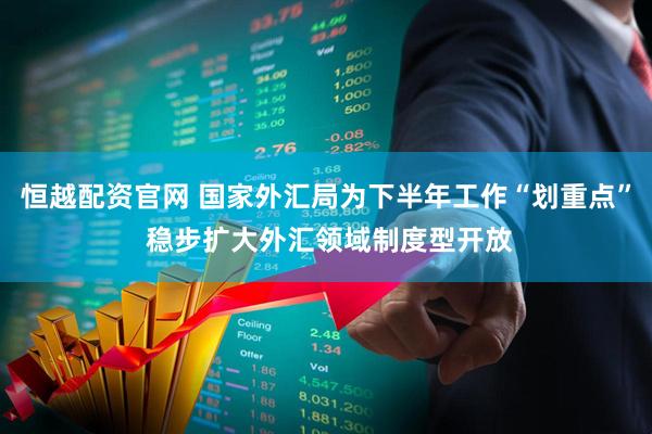 恒越配资官网 国家外汇局为下半年工作“划重点” 稳步扩大外汇领域制度型开放