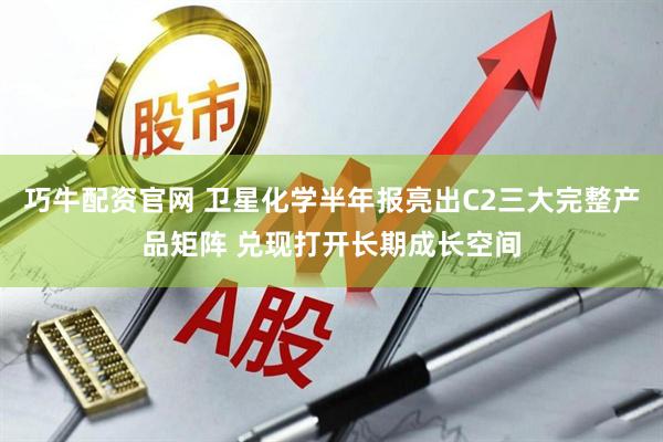 巧牛配资官网 卫星化学半年报亮出C2三大完整产品矩阵 兑现打开长期成长空间