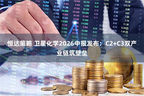 恒达策略 卫星化学2026中报发布：C2+C3双产业链筑壁垒
