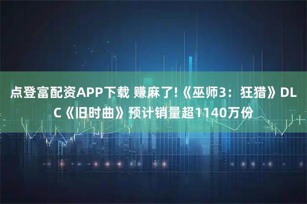 点登富配资APP下载 赚麻了!《巫师3：狂猎》DLC《旧时曲》预计销量超1140万份