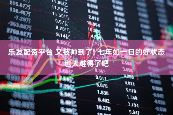 乐发配资平台 又被帅到了! 七年如一日的好状态也太难得了吧