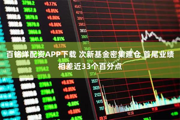 百铭洋配资APP下载 次新基金密集建仓 首尾业绩相差近33个百分点