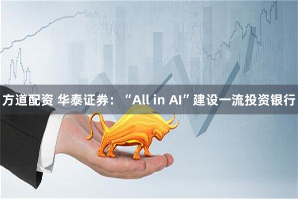 方道配资 华泰证券：“All in AI”建设一流投资银行